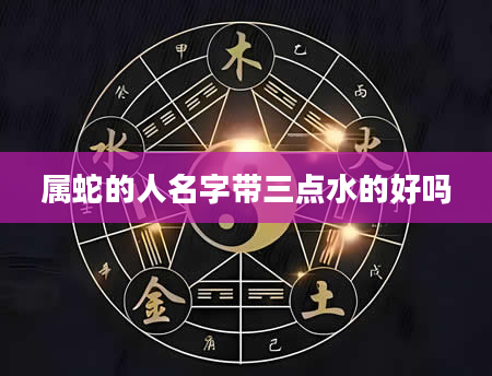 属蛇的人名字带三点水的好吗