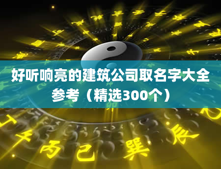 好听响亮的建筑公司取名字大全参考（精选300个）