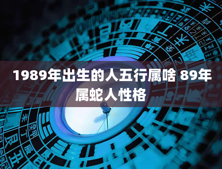 1989年出生的人五行属啥 89年属蛇人性格