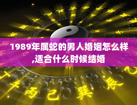 1989年属蛇的男人婚姻怎么样,适合什么时候结婚