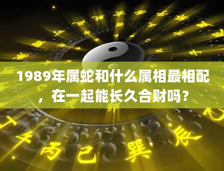 1989年属蛇和什么属相最相配，在一起能长久合财吗？