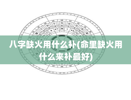 八字缺火用什么补(命里缺火用什么来补最好)