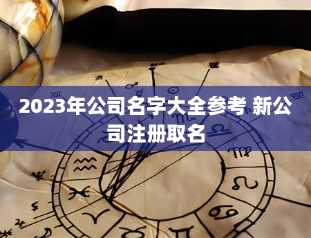 2023年公司名字大全参考 新公司注册取名