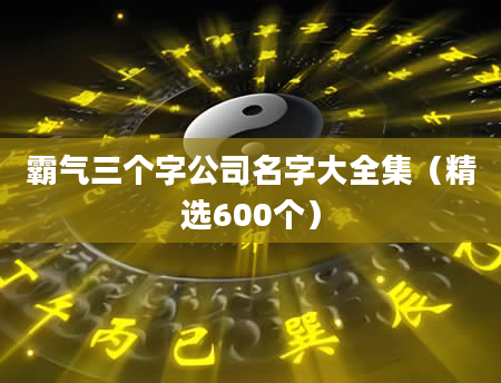 霸气三个字公司名字大全集（精选600个）