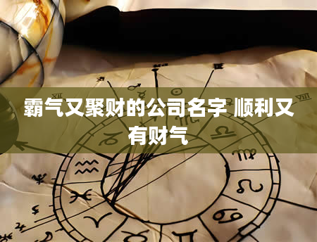 霸气又聚财的公司名字 顺利又有财气