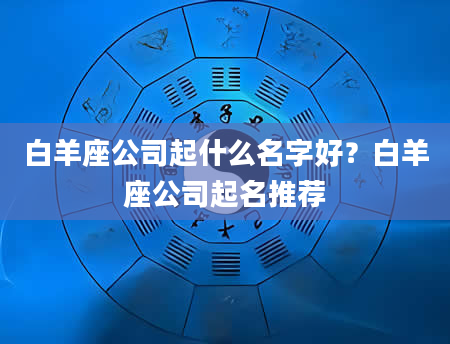 白羊座公司起什么名字好？白羊座公司起名推荐