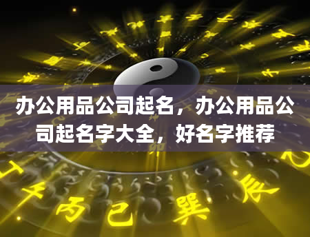 办公用品公司起名，办公用品公司起名字大全，好名字推荐