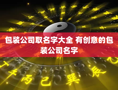 包装公司取名字大全 有创意的包装公司名字