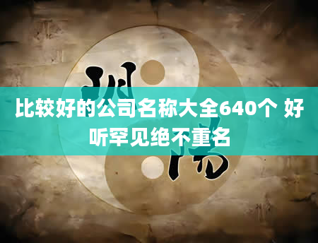 比较好的公司名称大全640个 好听罕见绝不重名