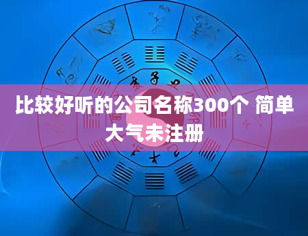 比较好听的公司名称300个 简单大气未注册