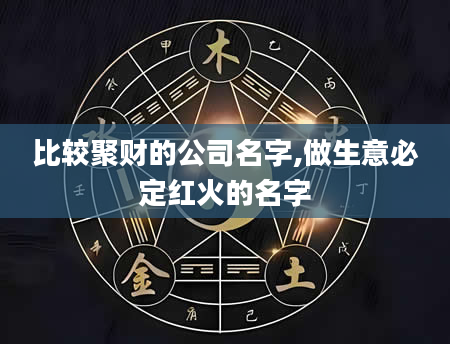 比较聚财的公司名字,做生意必定红火的名字