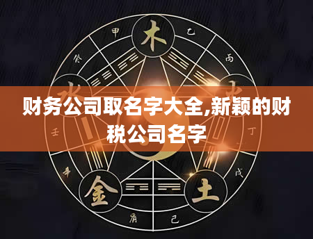 财务公司取名字大全,新颖的财税公司名字