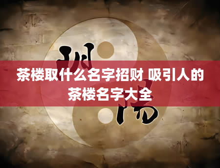 茶楼取什么名字招财 吸引人的茶楼名字大全