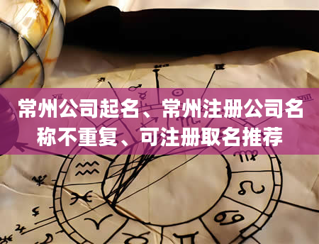常州公司起名、常州注册公司名称不重复、可注册取名推荐