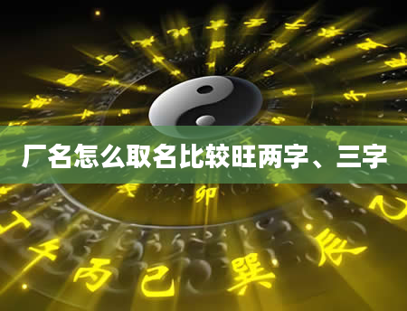 厂名怎么取名比较旺两字、三字