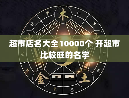 超市店名大全10000个 开超市比较旺的名字
