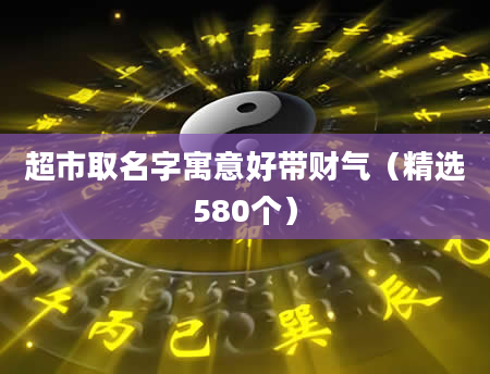 超市取名字寓意好带财气（精选580个）