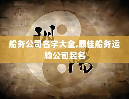 船务公司名字大全,最佳船务运输公司起名