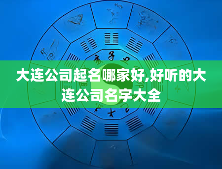 大连公司起名哪家好,好听的大连公司名字大全