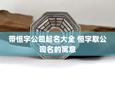 带恒字公司起名大全 恒字取公司名的寓意