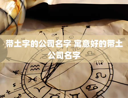 带土字的公司名字 寓意好的带土公司名字