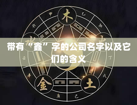 带有“鑫”字的公司名字以及它们的含义