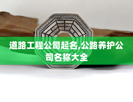 道路工程公司起名,公路养护公司名称大全