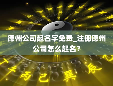 德州公司起名字免费_注册德州公司怎么起名？