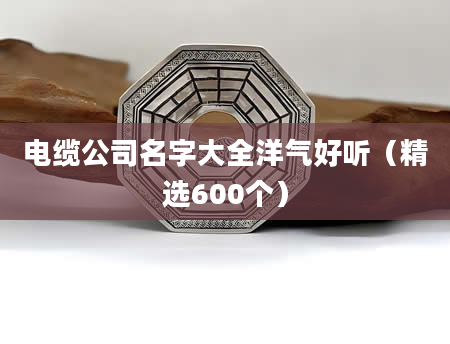 电缆公司名字大全洋气好听（精选600个）