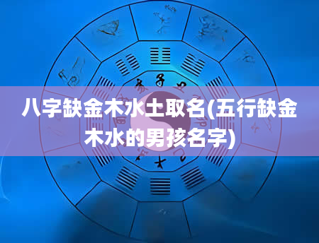 八字缺金木水土取名(五行缺金木水的男孩名字)