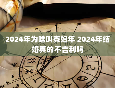 2024年为啥叫寡妇年 2024年结婚真的不吉利吗