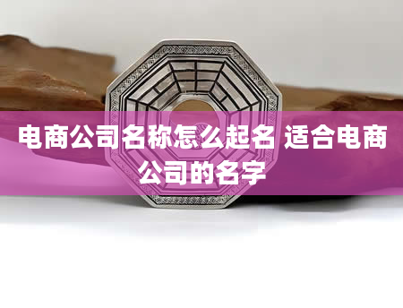 电商公司名称怎么起名 适合电商公司的名字