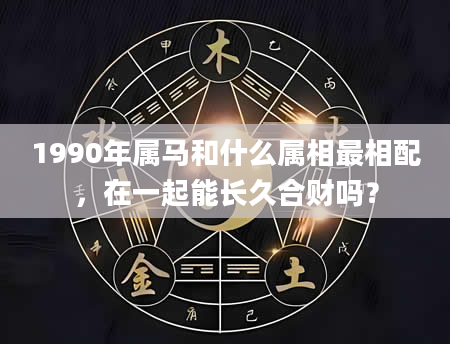 1990年属马和什么属相最相配，在一起能长久合财吗？
