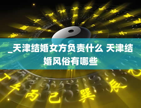 _天津结婚女方负责什么 天津结婚风俗有哪些