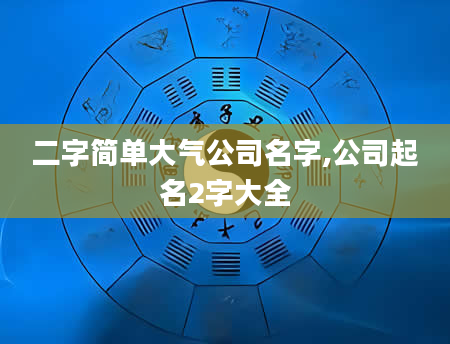 二字简单大气公司名字,公司起名2字大全