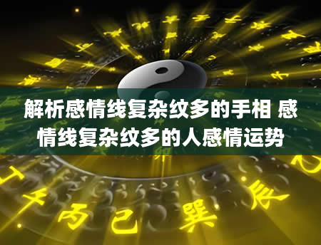 解析感情线复杂纹多的手相 感情线复杂纹多的人感情运势
