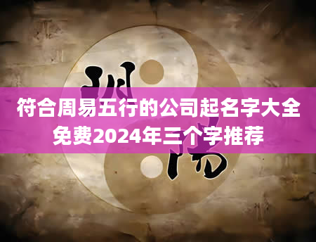 符合周易五行的公司起名字大全免费2024年三个字推荐