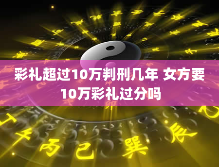 彩礼超过10万判刑几年 女方要10万彩礼过分吗