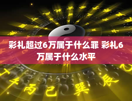 彩礼超过6万属于什么罪 彩礼6万属于什么水平