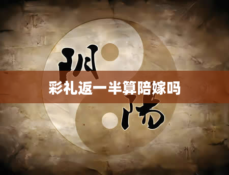 彩礼返一半算陪嫁吗
