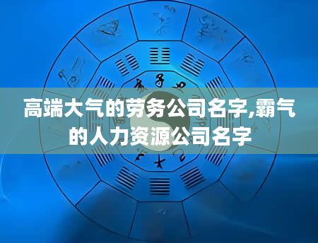 高端大气的劳务公司名字,霸气的人力资源公司名字