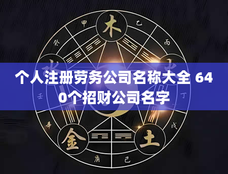 个人注册劳务公司名称大全 640个招财公司名字