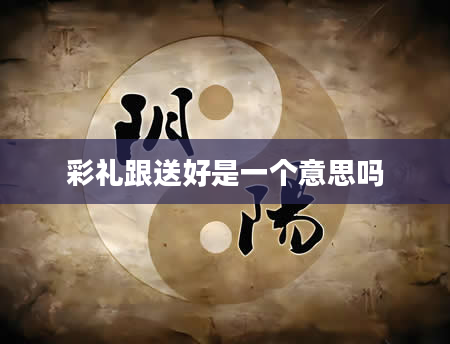 彩礼跟送好是一个意思吗