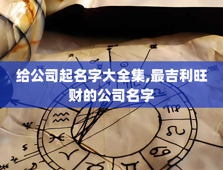 给公司起名字大全集,最吉利旺财的公司名字