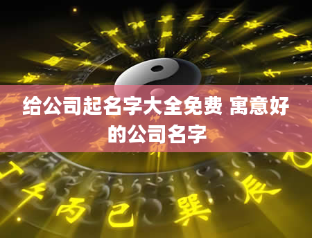 给公司起名字大全免费 寓意好的公司名字