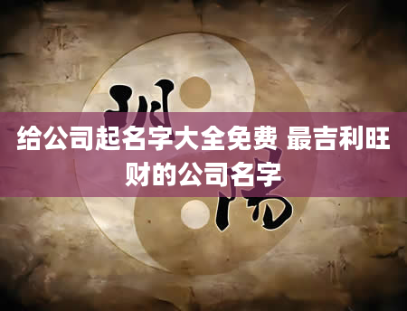 给公司起名字大全免费 最吉利旺财的公司名字
