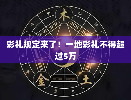 彩礼规定来了！一地彩礼不得超过5万