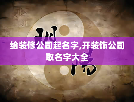 给装修公司起名字,开装饰公司取名字大全