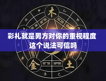 彩礼就是男方对你的重视程度 这个说法可信吗