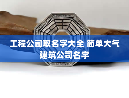 工程公司取名字大全 简单大气建筑公司名字